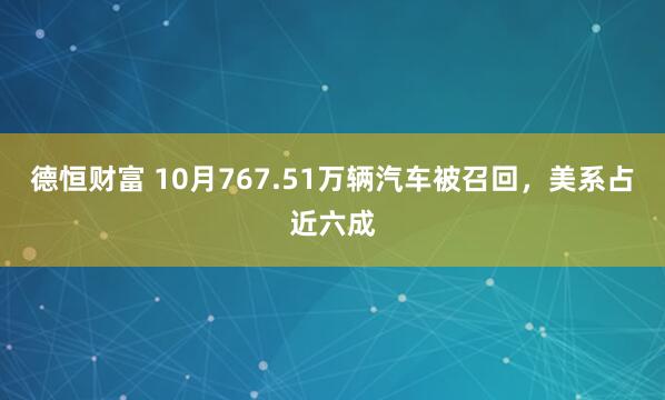 德恒财富 10月767.51万辆汽车被召回，美系占近六成