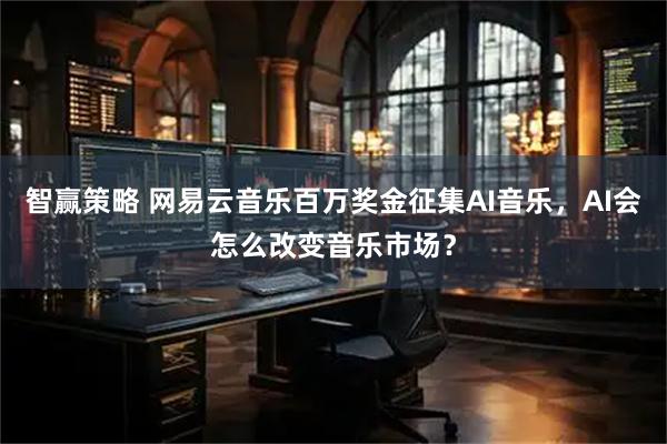 智赢策略 网易云音乐百万奖金征集AI音乐，AI会怎么改变音乐市场？
