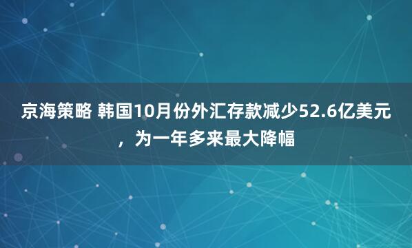 京海策略 韩国10月份外汇存款减少52.6亿美元，为一年多来最大降幅
