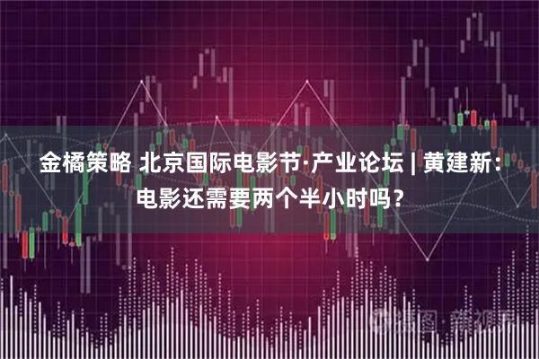 金橘策略 北京国际电影节·产业论坛 | 黄建新：电影还需要两个半小时吗？