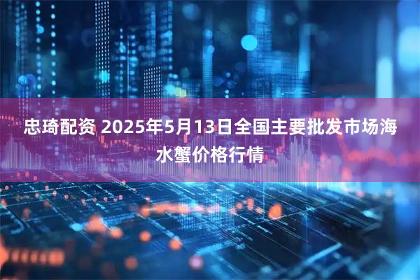 忠琦配资 2025年5月13日全国主要批发市场海水蟹价格行情