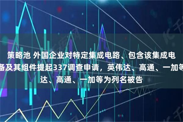 策略池 外国企业对特定集成电路、包含该集成电路的电子设备及其组件提起337调查申请，英伟达、高通、一加等为列名被告