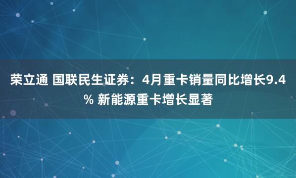 荣立通 国联民生证券：4月重卡销量同比增长9.4% 新能源重卡增长显著