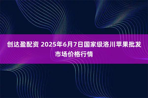 创达盈配资 2025年6月7日国家级洛川苹果批发市场价格行情