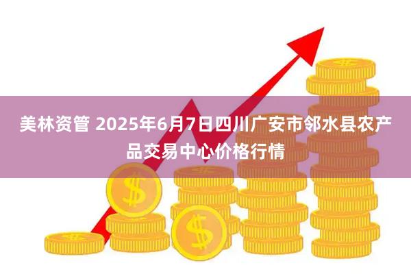 美林资管 2025年6月7日四川广安市邻水县农产品交易中心价格行情