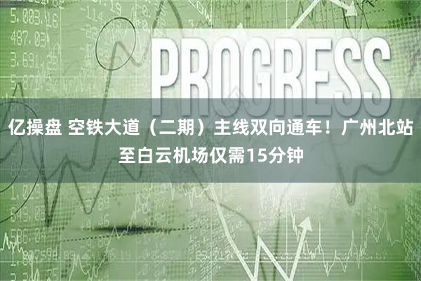 亿操盘 空铁大道（二期）主线双向通车！广州北站至白云机场仅需15分钟