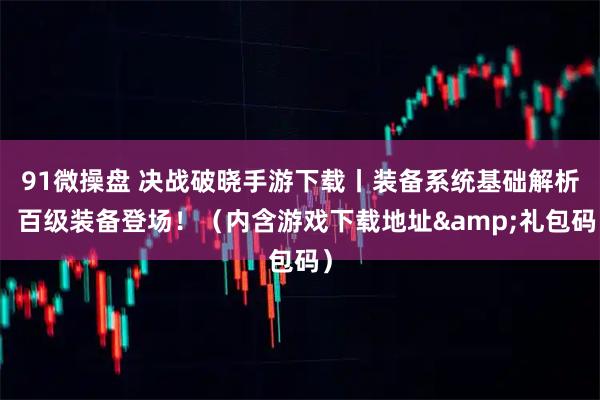 91微操盘 决战破晓手游下载丨装备系统基础解析：百级装备登场！（内含游戏下载地址&礼包码）