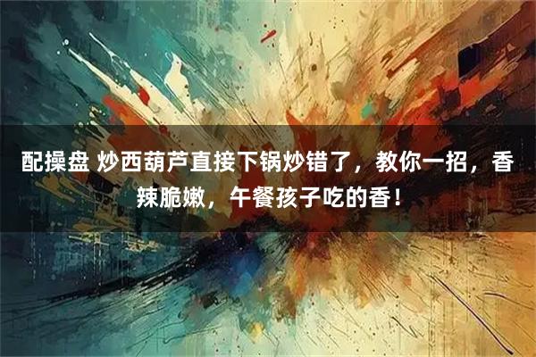 配操盘 炒西葫芦直接下锅炒错了，教你一招，香辣脆嫩，午餐孩子吃的香！