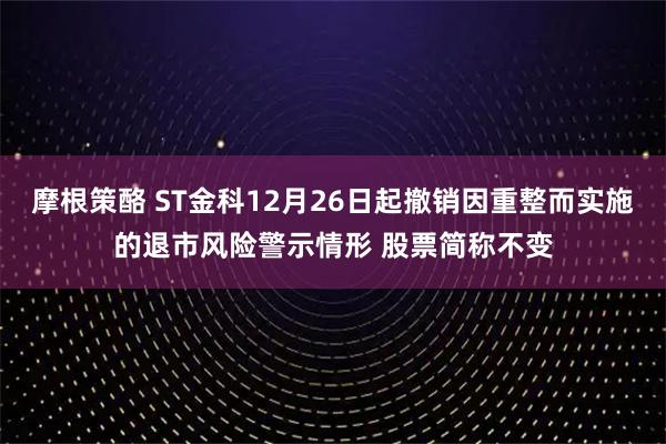 摩根策酪 ST金科12月26日起撤销因重整而实施的退市风险警示情形 股票简称不变