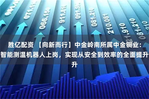 胜亿配资 【向新而行】中金岭南所属中金铜业：智能测温机器人上岗，实现从安全到效率的全面提升