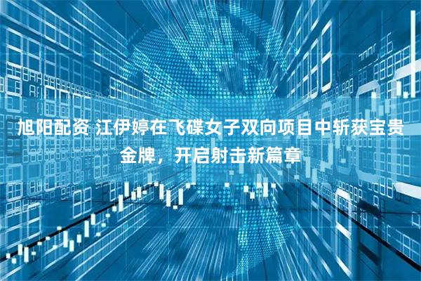 旭阳配资 江伊婷在飞碟女子双向项目中斩获宝贵金牌，开启射击新篇章