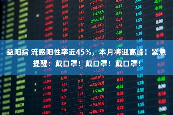 益阳指 流感阳性率近45%，本月将迎高峰！紧急提醒：戴口罩！戴口罩！戴口罩！