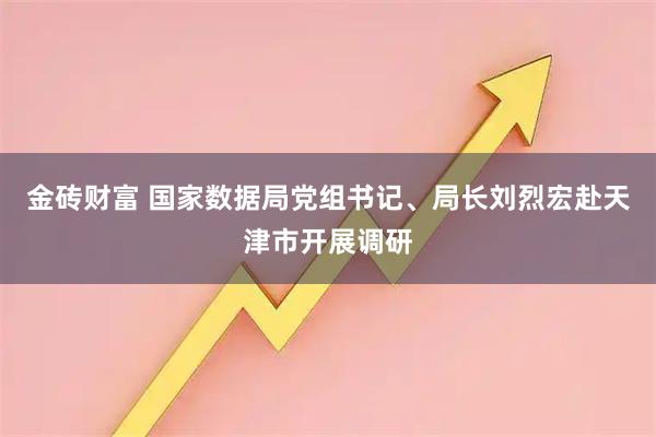 金砖财富 国家数据局党组书记、局长刘烈宏赴天津市开展调研