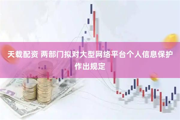 天载配资 两部门拟对大型网络平台个人信息保护作出规定