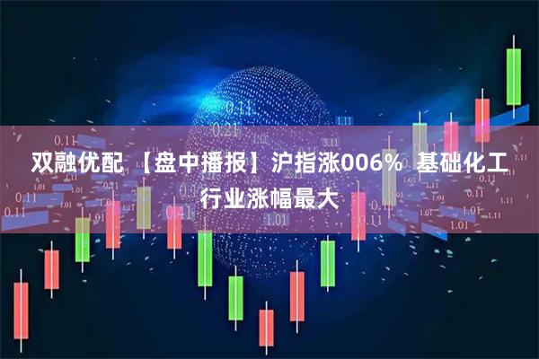 双融优配 【盘中播报】沪指涨006%  基础化工行业涨幅最大