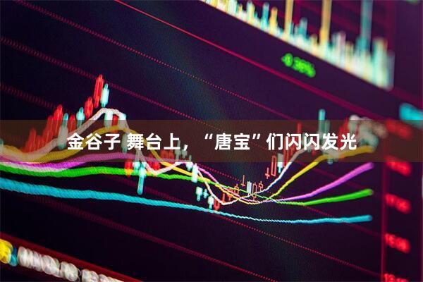 金谷子 舞台上，“唐宝”们闪闪发光