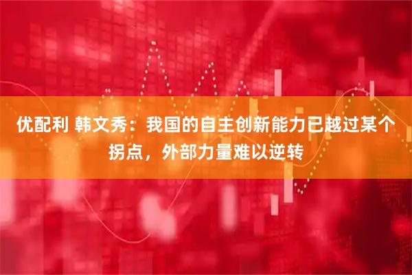 优配利 韩文秀：我国的自主创新能力已越过某个拐点，外部力量难以逆转